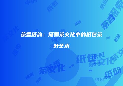 茶香纸韵：探索茶文化中的纸包茶叶艺术