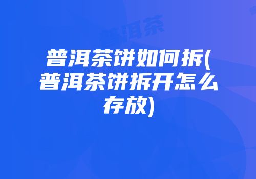 普洱茶饼如何拆(普洱茶饼拆开怎么存放)