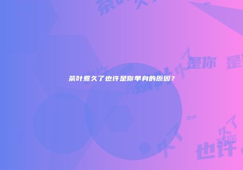 茶叶煮久了也许是你单身的原因？
