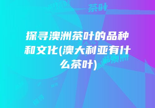 探寻澳洲茶叶的品种和文化(澳大利亚有什么茶叶)