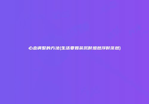 心态调整的方法(生活要如茶沉时坦然浮时淡然)