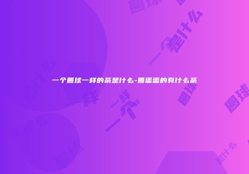 一个圆球一样的茶是什么-圆蛋蛋的有什么茶