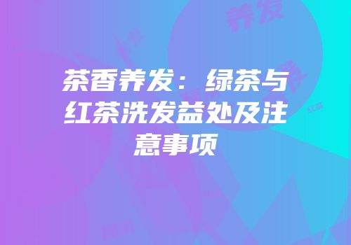 茶香养发：绿茶与红茶洗发益处及注意事项