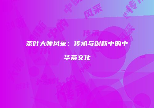 茶叶大师风采：传承与创新中的中华茶文化
