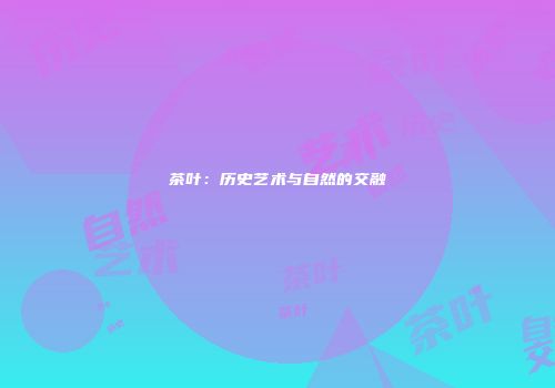 茶叶：历史艺术与自然的交融