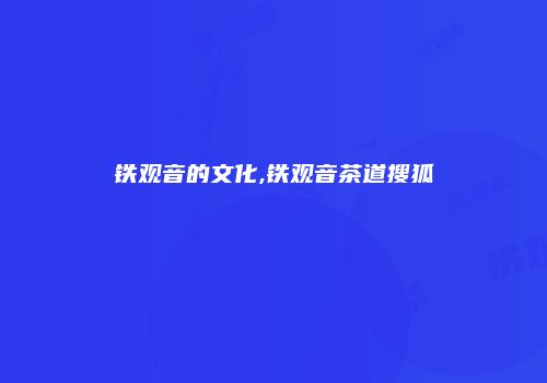 铁观音的文化,铁观音茶道搜狐