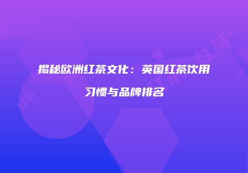 揭秘欧洲红茶文化：英国红茶饮用习惯与品牌排名