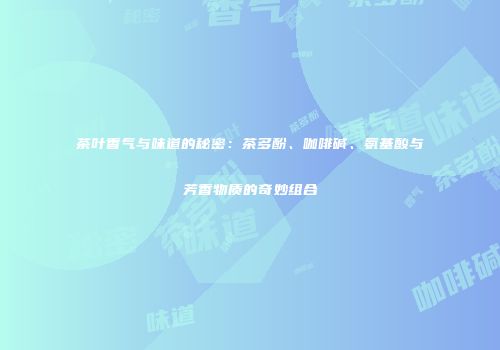 茶叶香气与味道的秘密：茶多酚、咖啡碱、氨基酸与芳香物质的奇妙组合