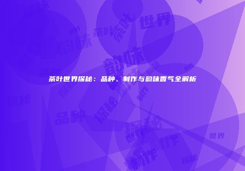 茶叶世界探秘：品种、制作与韵味香气全解析