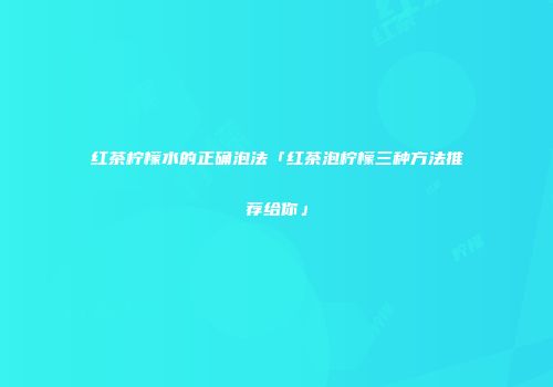 红茶柠檬水的正确泡法「红茶泡柠檬三种方法推荐给你」