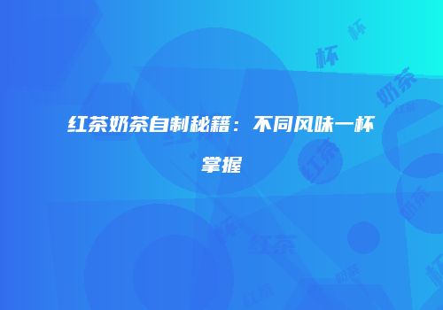 红茶奶茶自制秘籍：不同风味一杯掌握