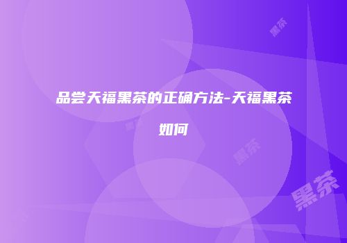 品尝天福黑茶的正确方法-天福黑茶如何