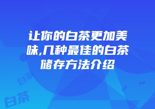 让你的白茶更加美味,几种最佳的白茶储存方法介绍