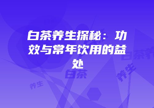 白茶养生探秘：功效与常年饮用的益处