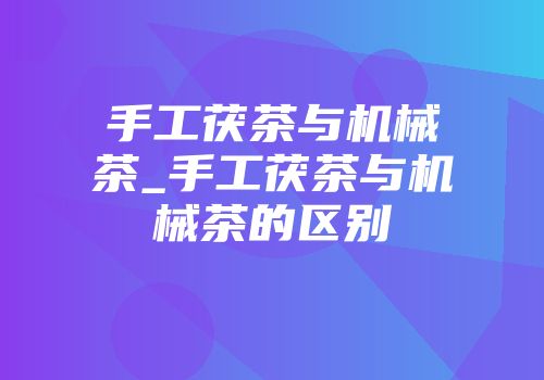 手工茯茶与机械茶_手工茯茶与机械茶的区别