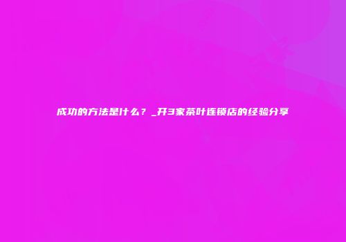成功的方法是什么？_开3家茶叶连锁店的经验分享