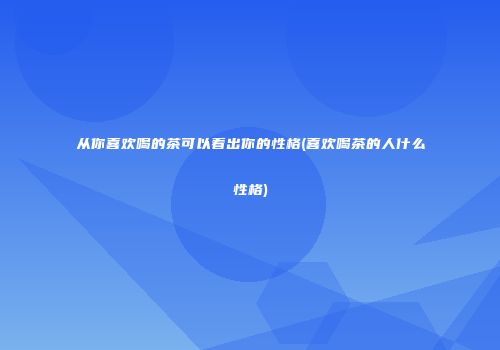 从你喜欢喝的茶可以看出你的性格(喜欢喝茶的人什么性格)