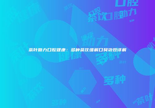 茶叶助力口腔健康：多种茶饮缓解口臭功效详解
