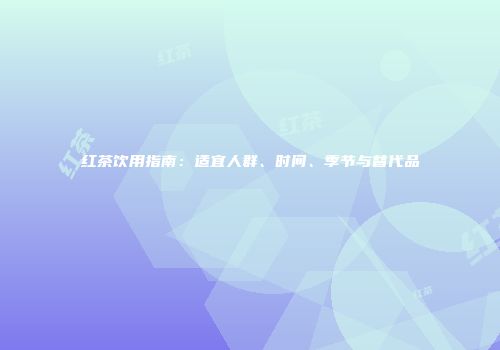红茶饮用指南：适宜人群、时间、季节与替代品
