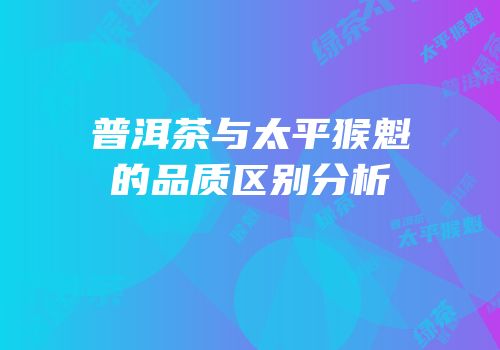 普洱茶与太平猴魁的品质区别分析