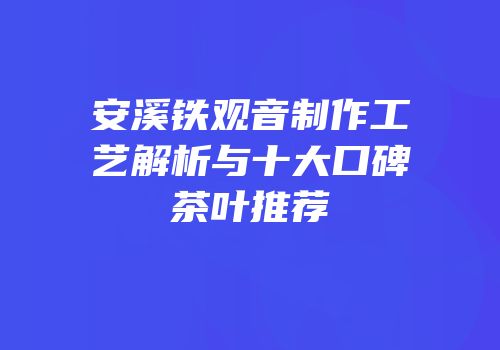 安溪铁观音制作工艺解析与十大口碑茶叶推荐