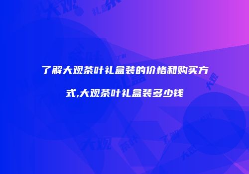 了解大观茶叶礼盒装的价格和购买方式,大观茶叶礼盒装多少钱