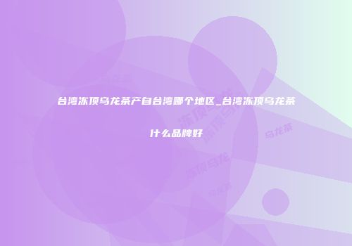 台湾冻顶乌龙茶产自台湾哪个地区_台湾冻顶乌龙茶什么品牌好