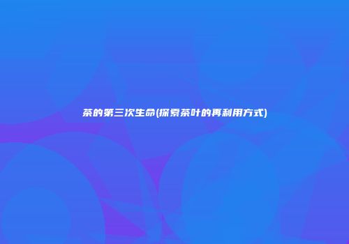 茶的第三次生命(探索茶叶的再利用方式)