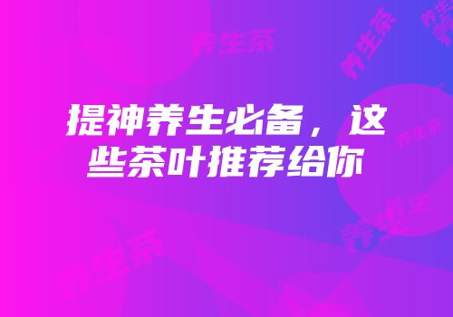 提神养生必备，这些茶叶推荐给你