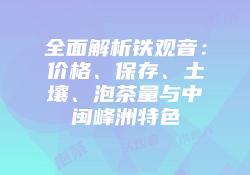 全面解析铁观音：价格、保存、土壤、泡茶量与中闽峰洲特色