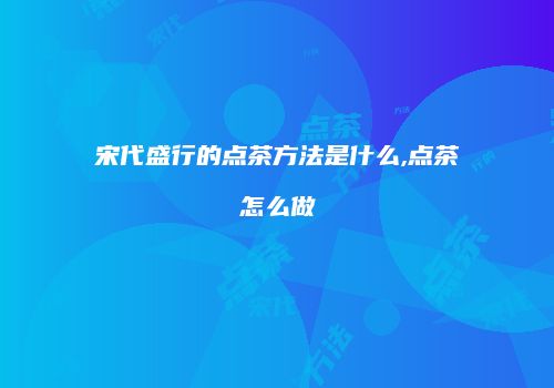 宋代盛行的点茶方法是什么,点茶怎么做