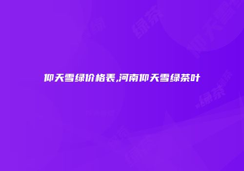 仰天雪绿价格表,河南仰天雪绿茶叶