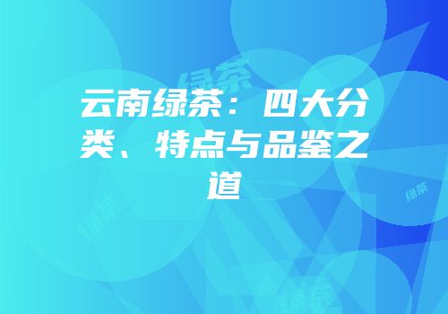 云南绿茶：四大分类、特点与品鉴之道