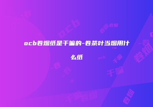 ocb卷烟纸是干嘛的-卷茶叶当烟用什么纸