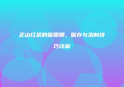 正山红茶的保质期、保存与泡制技巧详解
