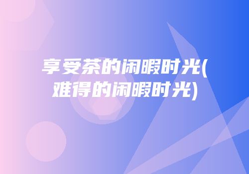 享受茶的闲暇时光(难得的闲暇时光)