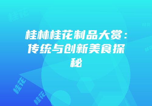 桂林桂花制品大赏：传统与创新美食探秘