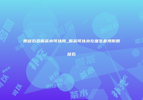 胆结石多喝茶水可以吗_喝茶可以补充维生素预防胆结石