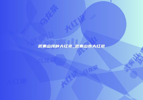 武夷山纯种大红袍_武夷山市大红袍