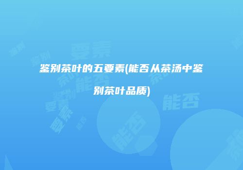 鉴别茶叶的五要素(能否从茶汤中鉴别茶叶品质)