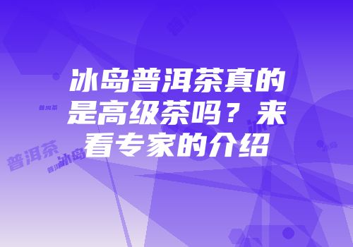 冰岛普洱茶真的是高级茶吗？来看专家的介绍