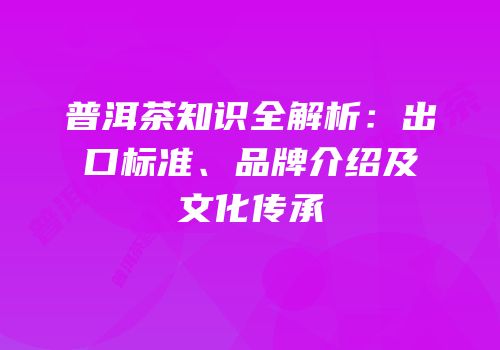 普洱茶知识全解析：出口标准、品牌介绍及文化传承