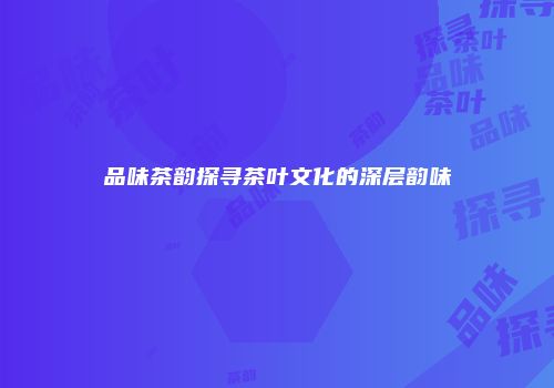 品味茶韵探寻茶叶文化的深层韵味