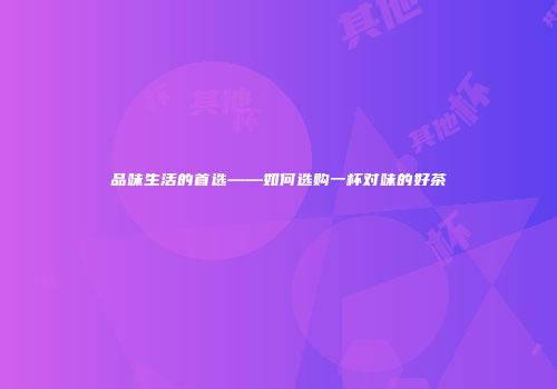 品味生活的首选——如何选购一杯对味的好茶