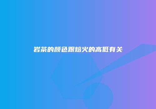 岩茶的颜色跟焙火的高低有关
