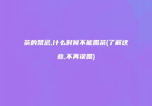 茶的禁忌,什么时候不能喝茶(了解这些,不再误喝)