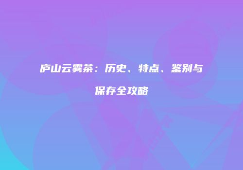 庐山云雾茶：历史、特点、鉴别与保存全攻略
