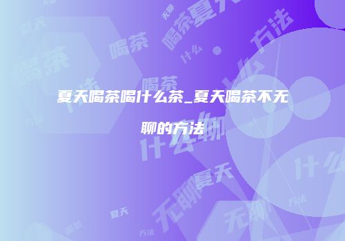 夏天喝茶喝什么茶_夏天喝茶不无聊的方法