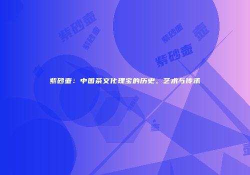 紫砂壶：中国茶文化瑰宝的历史、艺术与传承