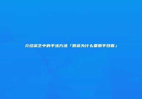 介绍茶艺中的手法方法「倒茶为什么要用手挡着」